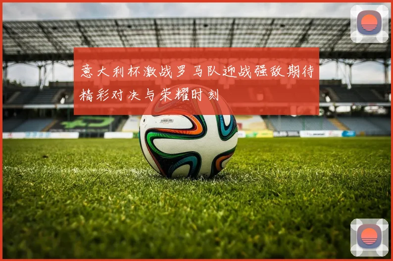 意大利杯激战罗马队迎战强敌期待精彩对决与荣耀时刻