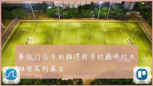 弗拉门戈与利雅得新月的巅峰对决谁将笑到最后