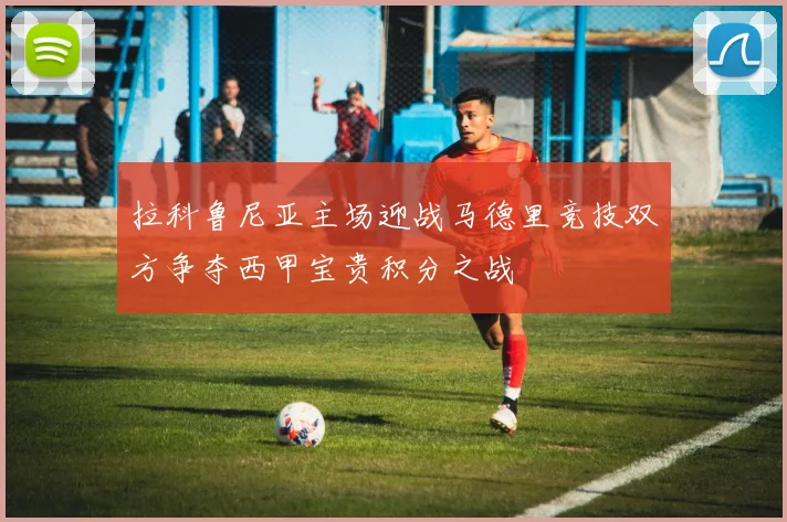 拉科鲁尼亚主场迎战马德里竞技双方争夺西甲宝贵积分之战