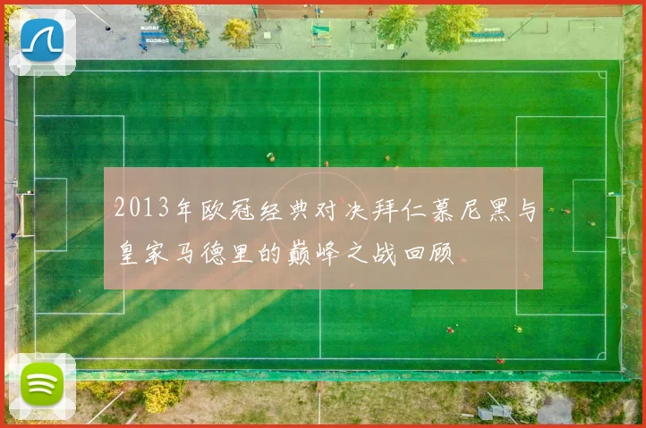 2013年欧冠经典对决拜仁慕尼黑与皇家马德里的巅峰之战回顾