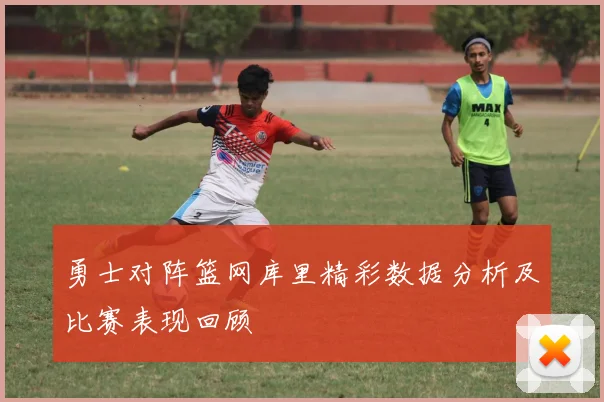 勇士对阵篮网库里精彩数据分析及比赛表现回顾