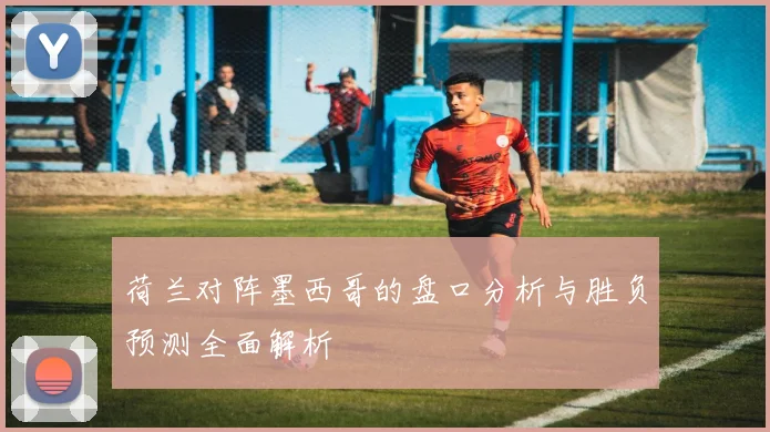 荷兰对阵墨西哥的盘口分析与胜负预测全面解析