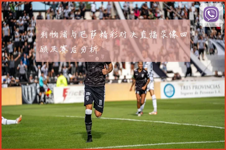 利物浦与巴萨精彩对决直播录像回顾及赛后分析