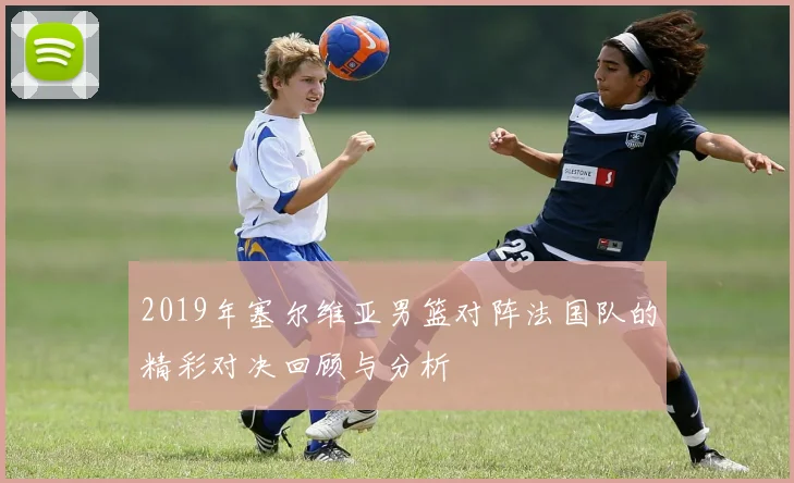2019年塞尔维亚男篮对阵法国队的精彩对决回顾与分析