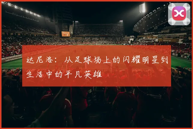 达尼洛：从足球场上的闪耀明星到生活中的平凡英雄