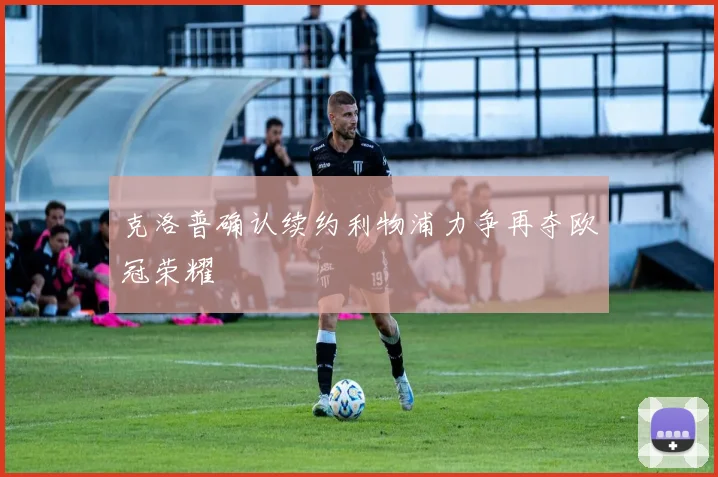 克洛普确认续约利物浦力争再夺欧冠荣耀