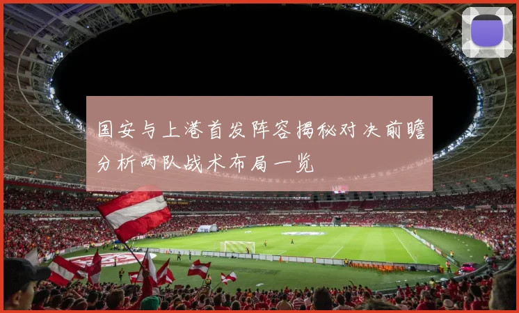 国安与上港首发阵容揭秘对决前瞻分析两队战术布局一览