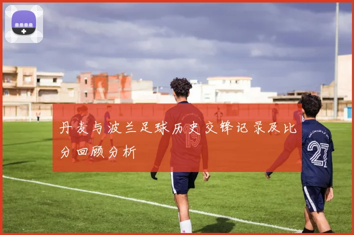 丹麦与波兰足球历史交锋记录及比分回顾分析