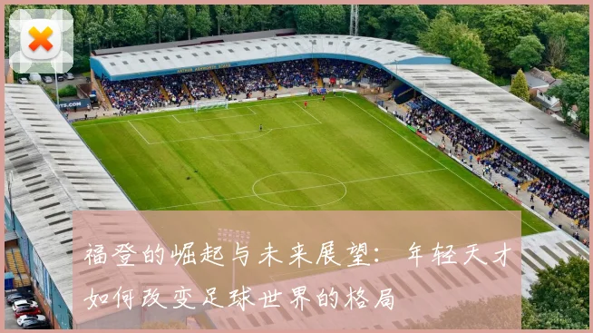 福登的崛起与未来展望：年轻天才如何改变足球世界的格局
