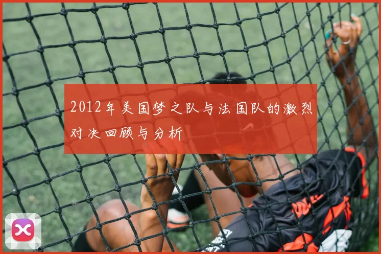 2012年美国梦之队与法国队的激烈对决回顾与分析