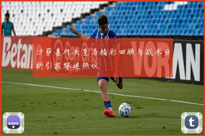 沙萨基对决皇马精彩回顾与战术分析引发球迷热议