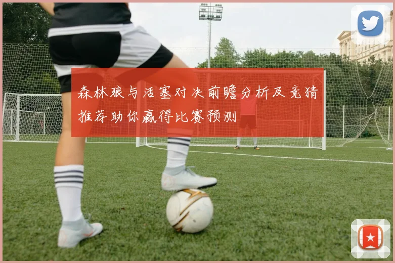 森林狼与活塞对决前瞻分析及竞猜推荐助你赢得比赛预测