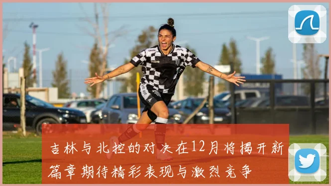 吉林与北控的对决在12月将揭开新篇章期待精彩表现与激烈竞争