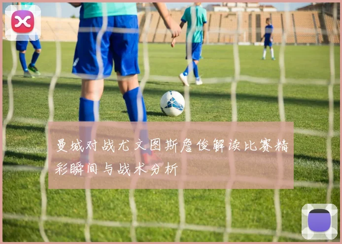 曼城对战尤文图斯詹俊解读比赛精彩瞬间与战术分析