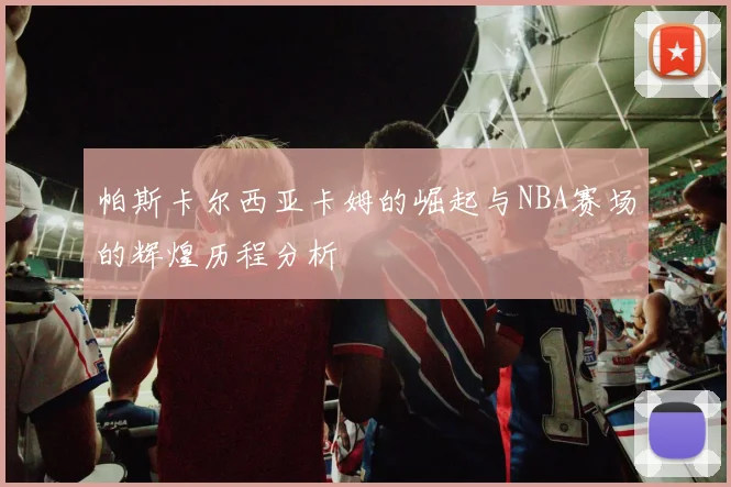 帕斯卡尔西亚卡姆的崛起与NBA赛场的辉煌历程分析