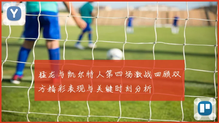 猛龙与凯尔特人第四场激战回顾双方精彩表现与关键时刻分析