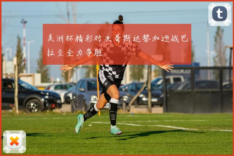 美洲杯精彩对决哥斯达黎加迎战巴拉圭全力争胜