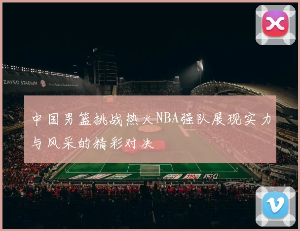 中国男篮挑战热火NBA强队展现实力与风采的精彩对决