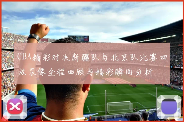 CBA精彩对决新疆队与北京队比赛回放录像全程回顾与精彩瞬间分析