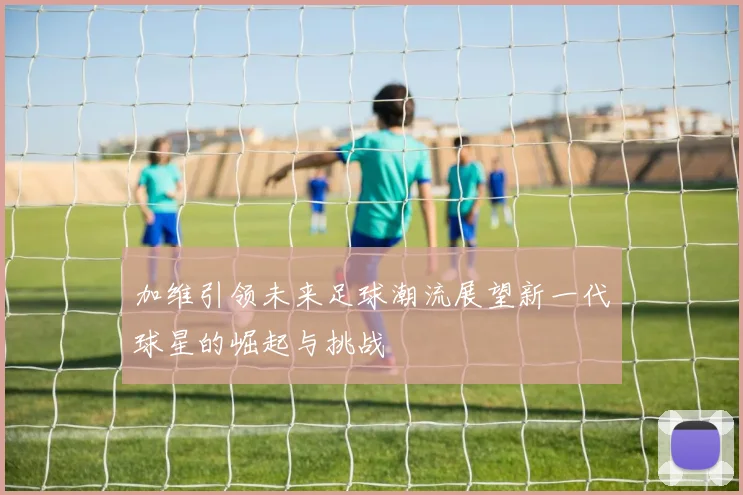 加维引领未来足球潮流展望新一代球星的崛起与挑战