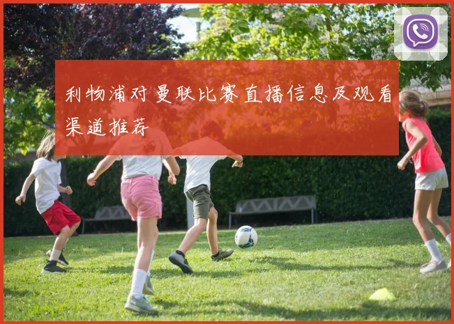 利物浦对曼联比赛直播信息及观看渠道推荐