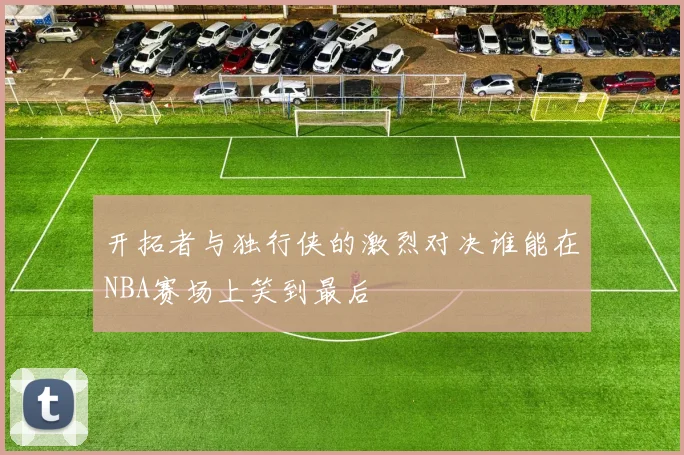 开拓者与独行侠的激烈对决谁能在NBA赛场上笑到最后