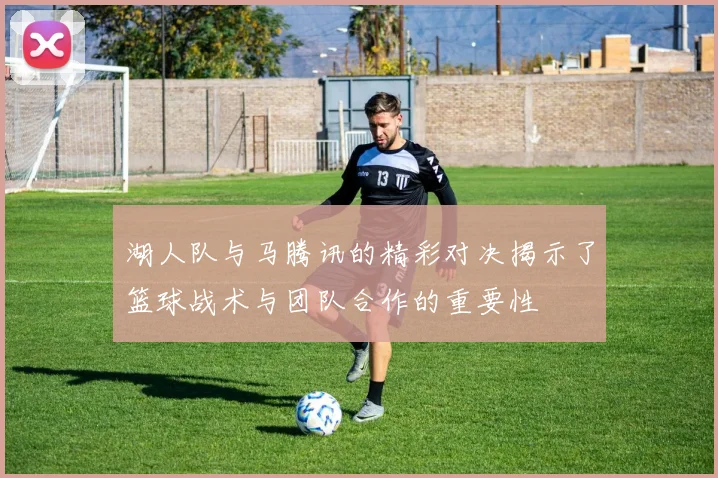 湖人队与马腾讯的精彩对决揭示了篮球战术与团队合作的重要性