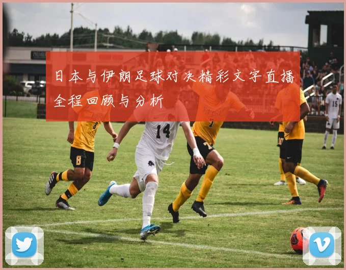 日本与伊朗足球对决精彩文字直播全程回顾与分析