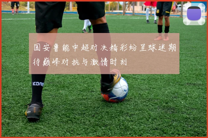 国安鲁能中超对决精彩纷呈球迷期待巅峰对抗与激情时刻