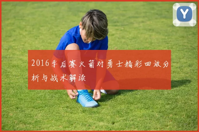 2016季后赛火箭对勇士精彩回放分析与战术解读