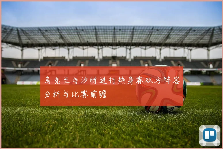 乌克兰与沙特进行热身赛双方阵容分析与比赛前瞻