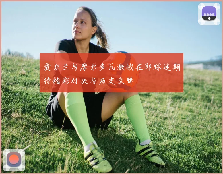 爱尔兰与摩尔多瓦激战在即球迷期待精彩对决与历史交锋