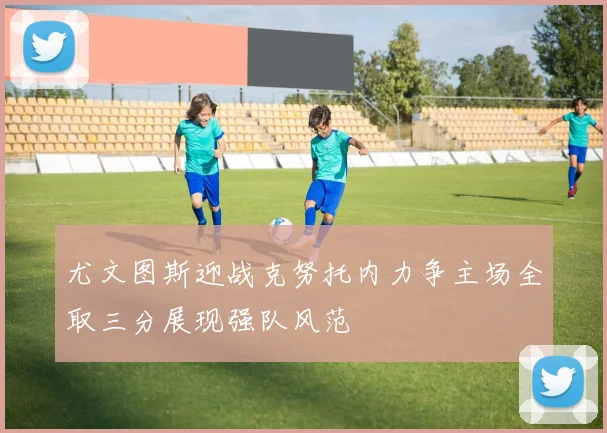 尤文图斯迎战克努托内力争主场全取三分展现强队风范