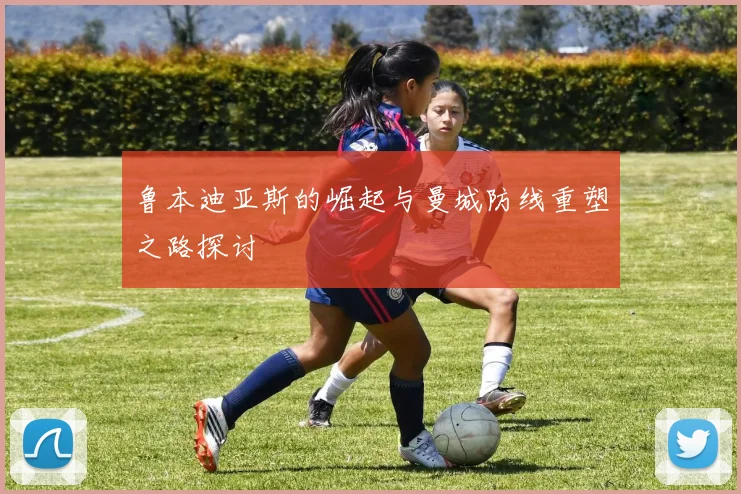 鲁本迪亚斯的崛起与曼城防线重塑之路探讨