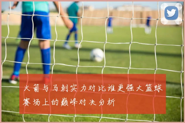 火箭与马刺实力对比谁更强大篮球赛场上的巅峰对决分析