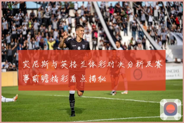 突尼斯与英格兰体彩对决分析及赛事前瞻精彩看点揭秘