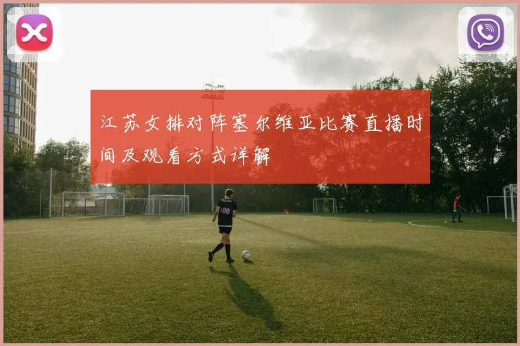 江苏女排对阵塞尔维亚比赛直播时间及观看方式详解