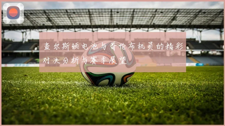 查尔斯顿电池与哥伦布机员的精彩对决分析与赛季展望