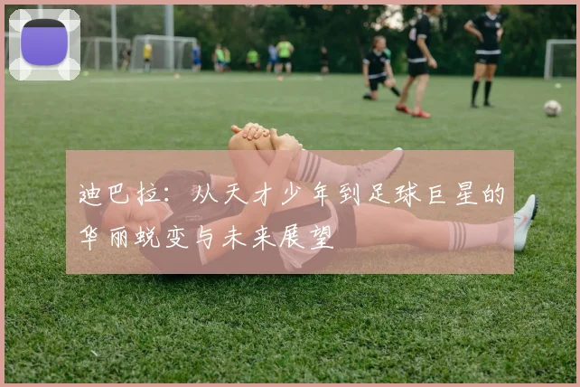 迪巴拉：从天才少年到足球巨星的华丽蜕变与未来展望