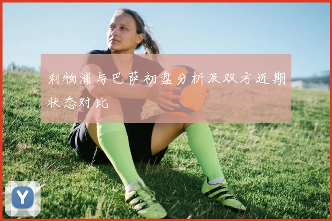 利物浦与巴萨初盘分析及双方近期状态对比