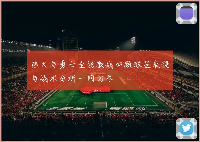 热火与勇士全场激战回顾球星表现与战术分析一网打尽