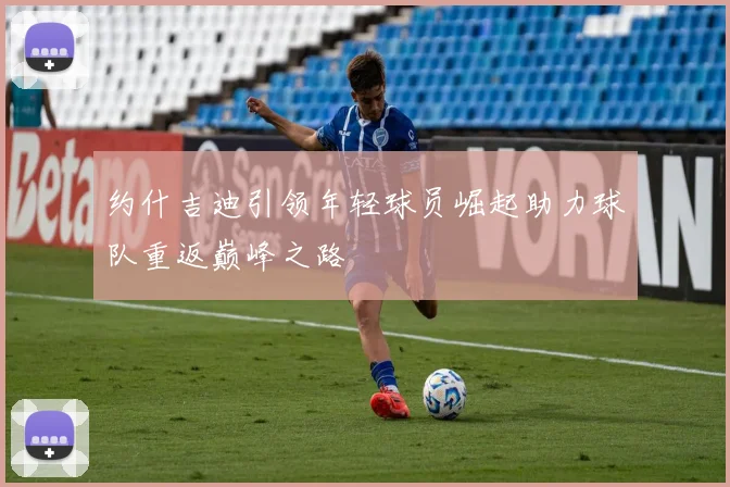 约什吉迪引领年轻球员崛起助力球队重返巅峰之路