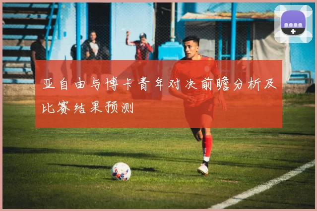 亚自由与博卡青年对决前瞻分析及比赛结果预测