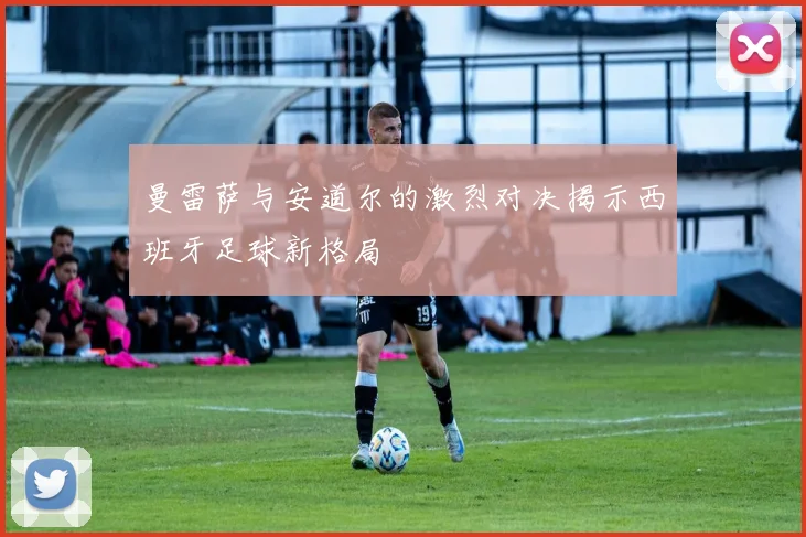 曼雷萨与安道尔的激烈对决揭示西班牙足球新格局