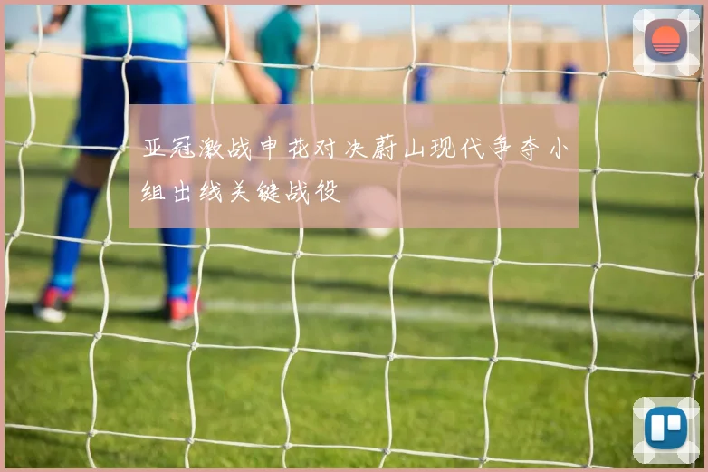 亚冠激战申花对决蔚山现代争夺小组出线关键战役