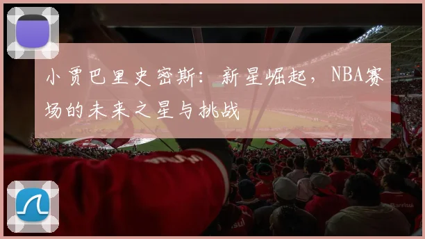 小贾巴里史密斯：新星崛起，NBA赛场的未来之星与挑战
