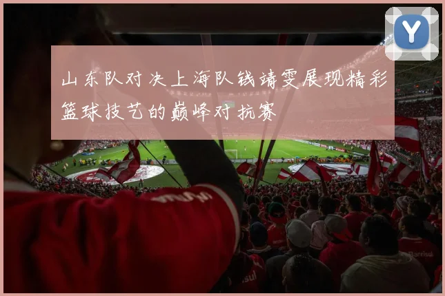 山东队对决上海队钱靖雯展现精彩篮球技艺的巅峰对抗赛