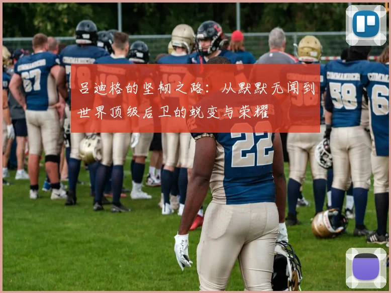 吕迪格的坚韧之路：从默默无闻到世界顶级后卫的蜕变与荣耀