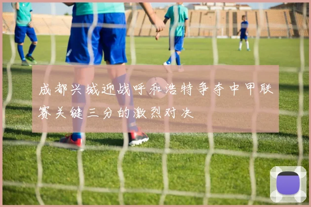 成都兴城迎战呼和浩特争夺中甲联赛关键三分的激烈对决