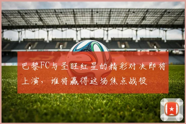 巴黎FC与圣旺红星的精彩对决即将上演，谁将赢得这场焦点战役